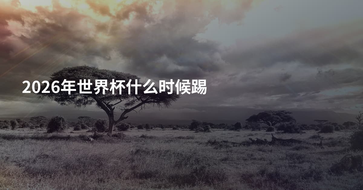 2026年世界杯什么时候踢
