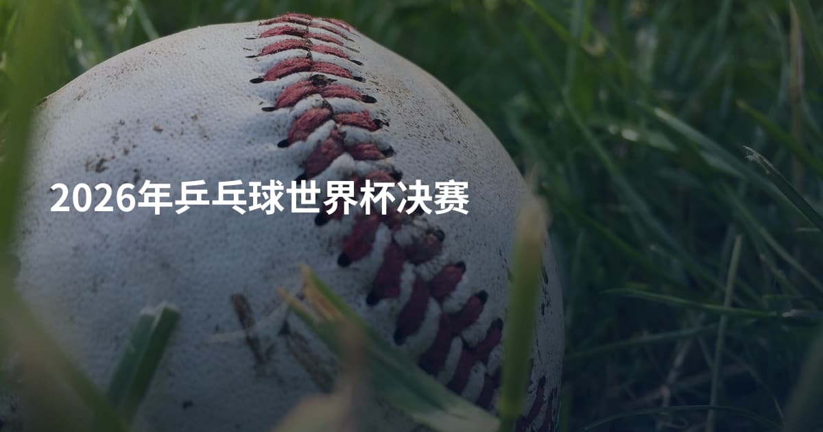 2026年乒乓球世界杯决赛