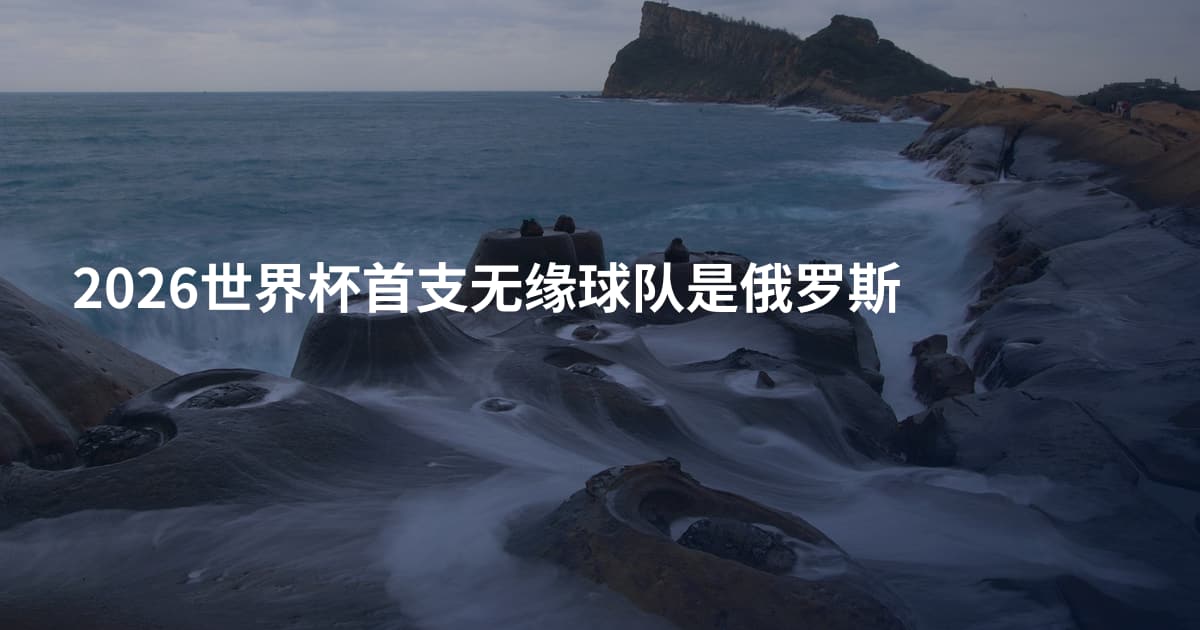 2026世界杯首支无缘球队是俄罗斯