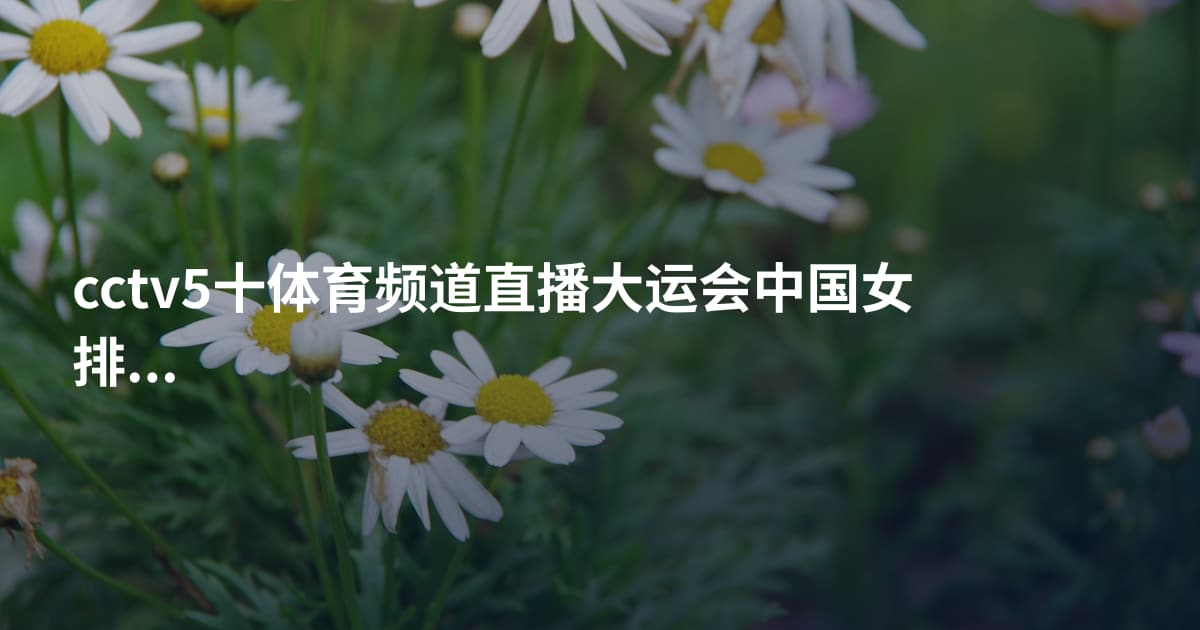 cctv5十体育频道直播大运会中国女排对