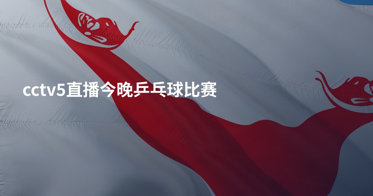 cctv5直播今晚乒乓球比赛