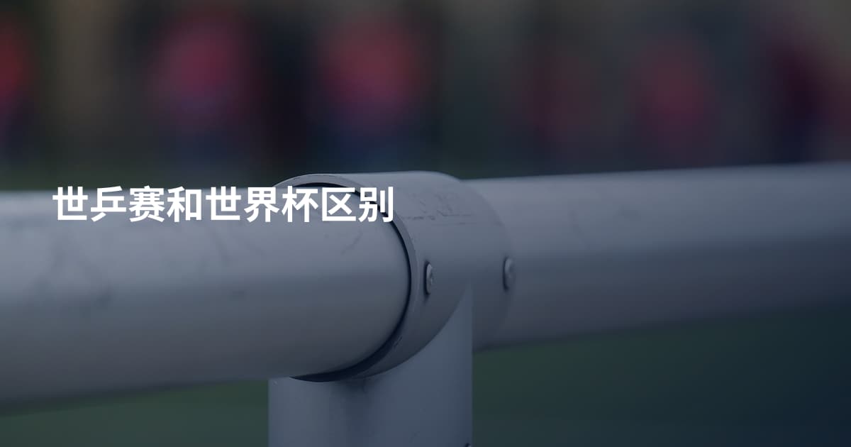 世乒赛和世界杯区别