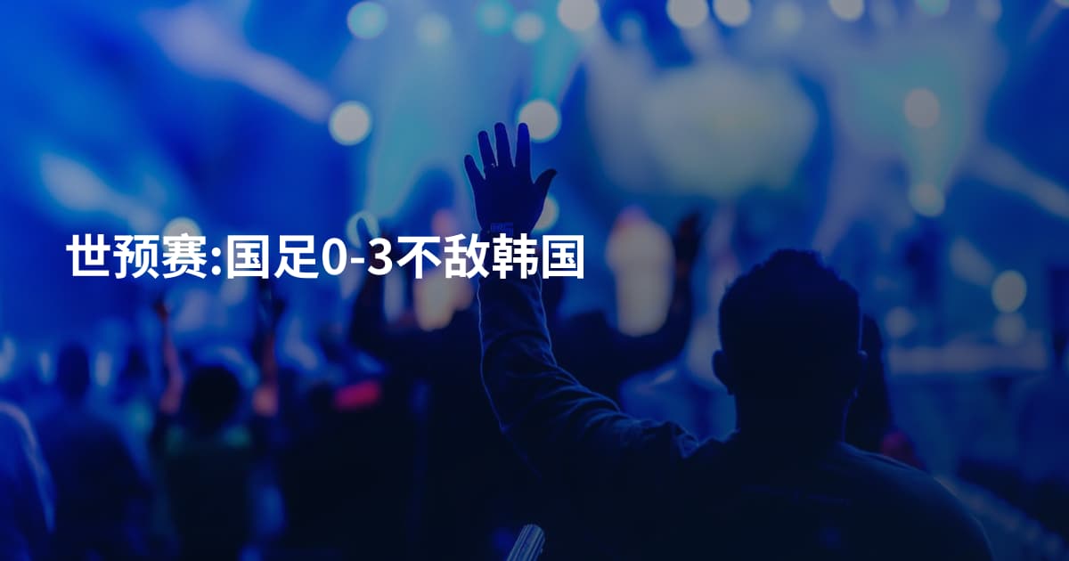 世预赛:国足0-3不敌韩国