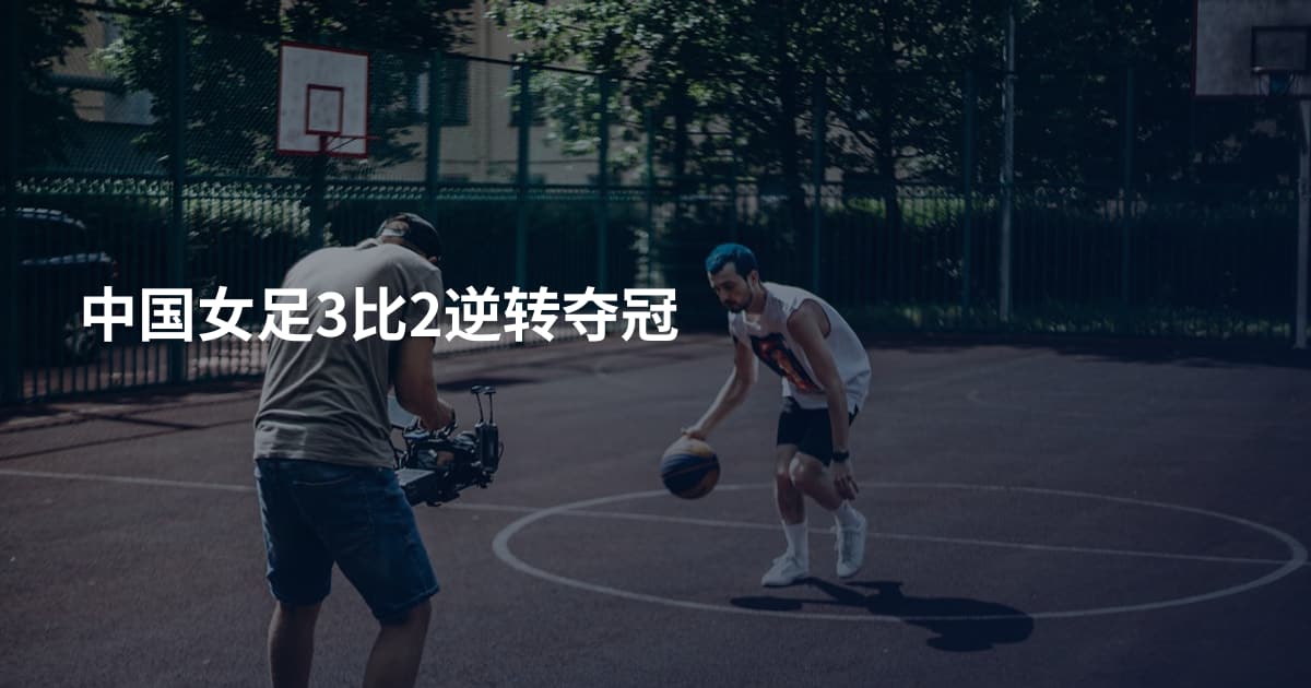 中国女足3比2逆转夺冠