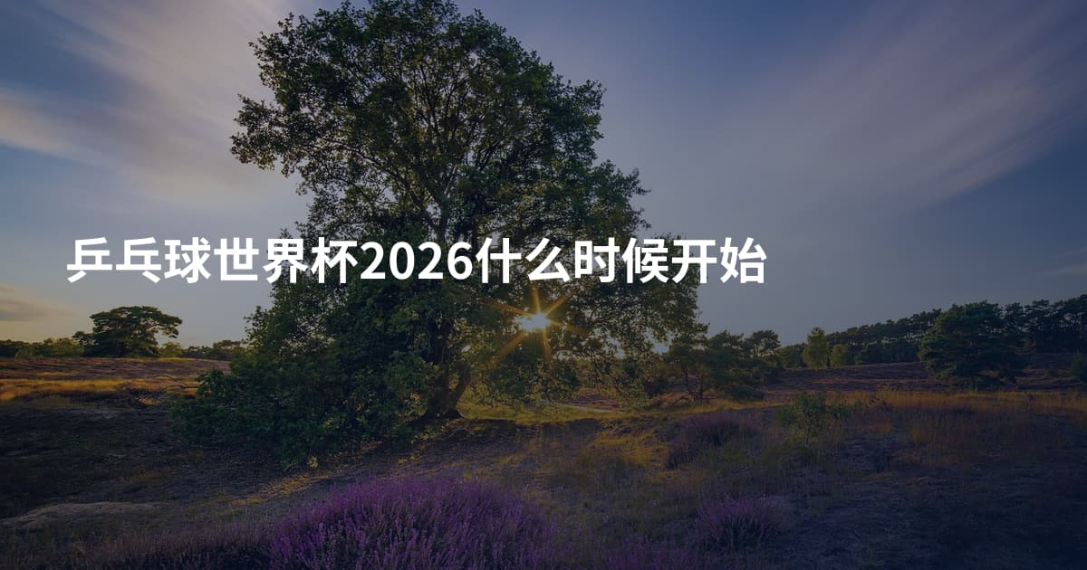 乒乓球世界杯2026什么时候开始