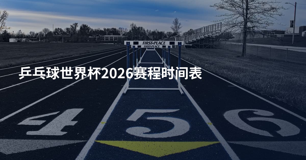乒乓球世界杯2026赛程时间表