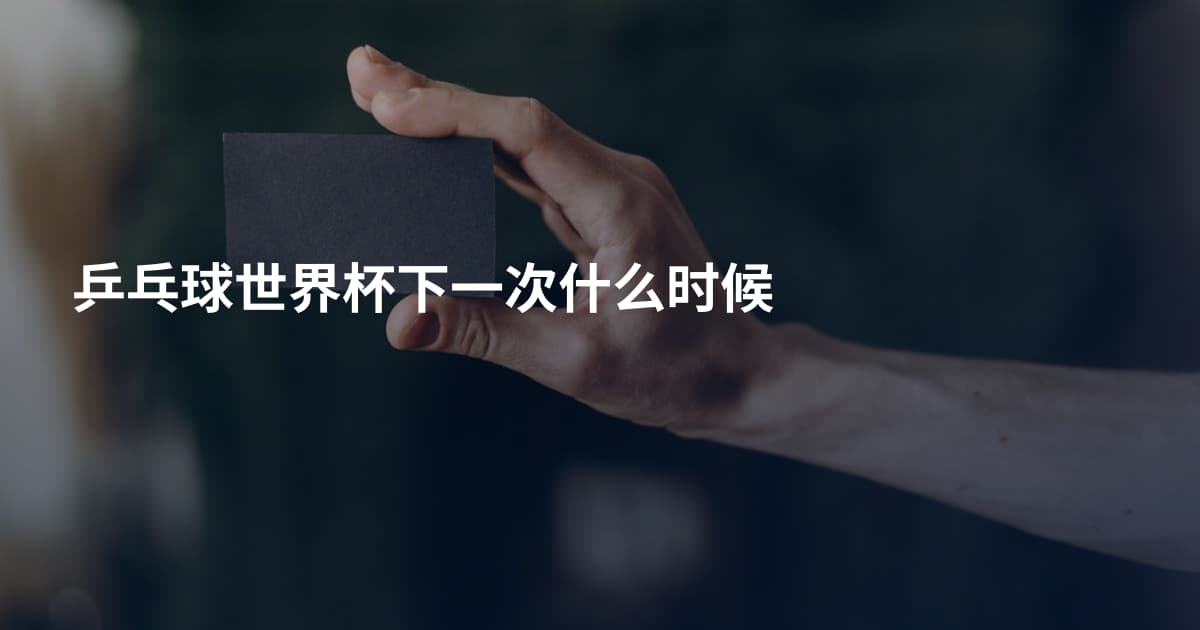 乒乓球世界杯下一次什么时候