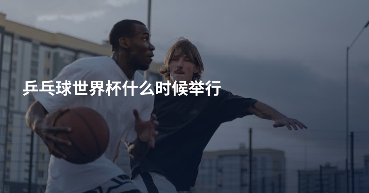 乒乓球世界杯什么时候举行