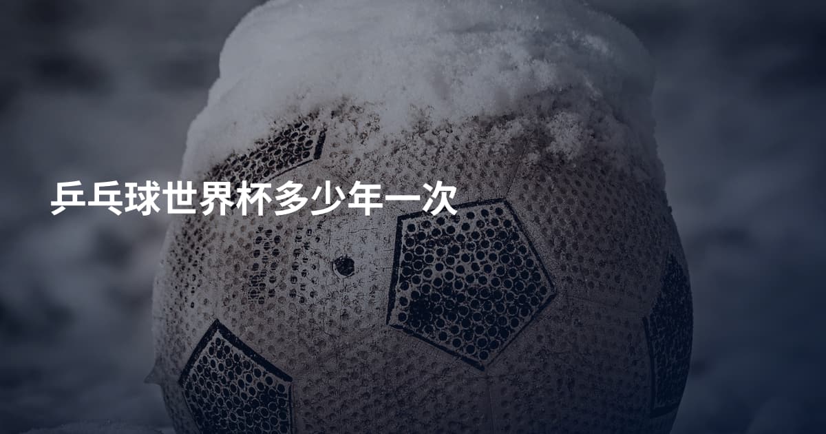 乒乓球世界杯多少年一次