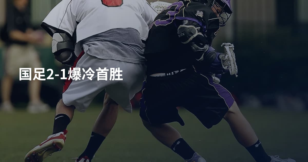 国足2-1爆冷首胜