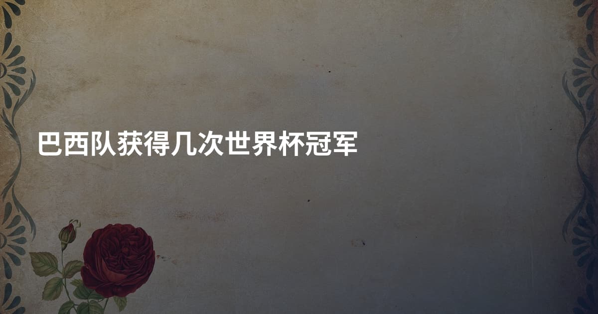 巴西队获得几次世界杯冠军