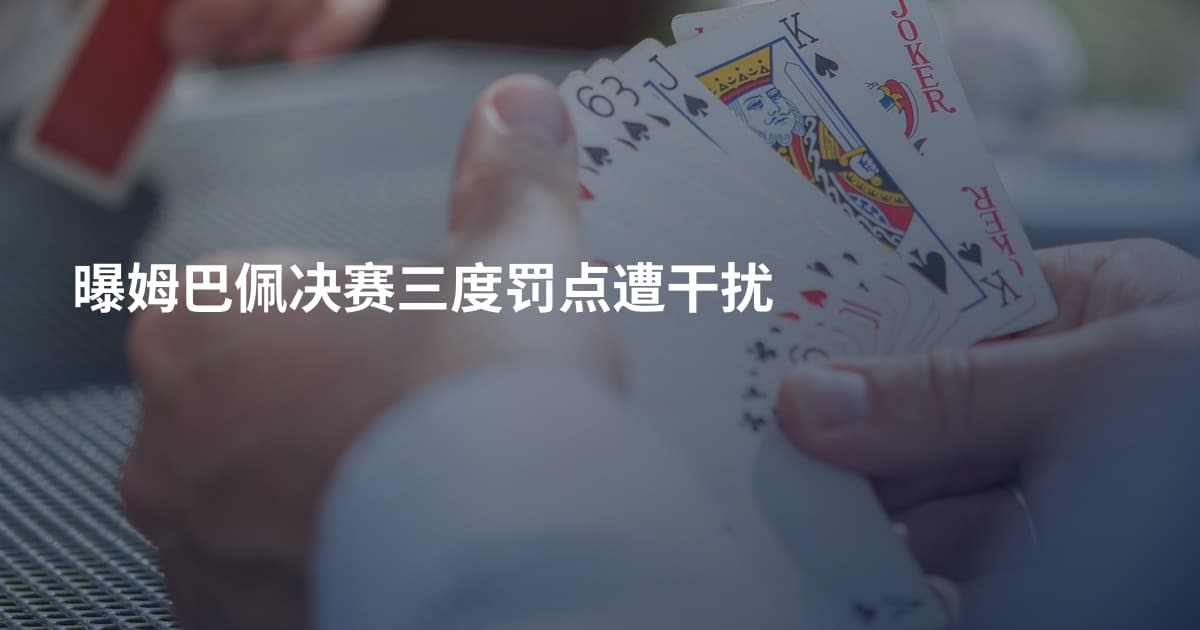 曝姆巴佩决赛三度罚点遭干扰