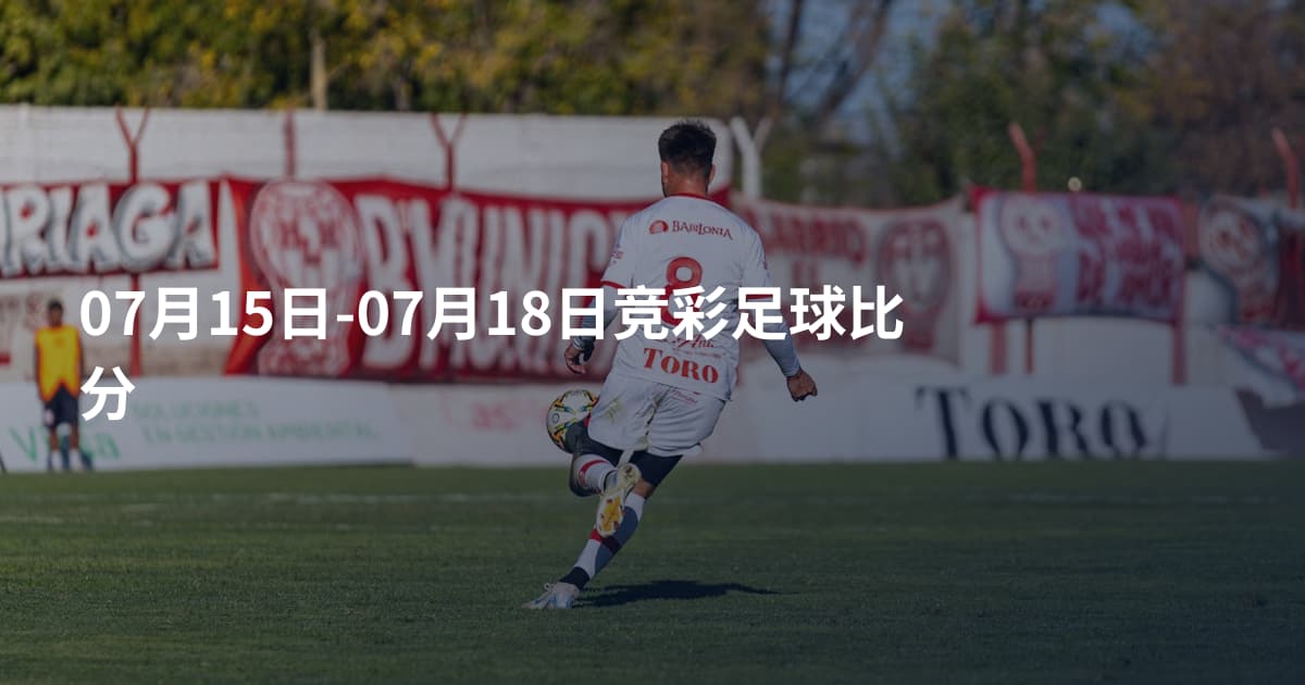 07月15日-07月18日竞彩足球比分