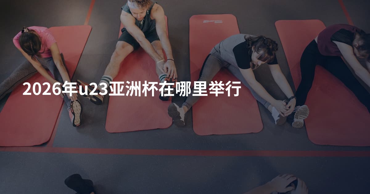 2026年u23亚洲杯在哪里举行