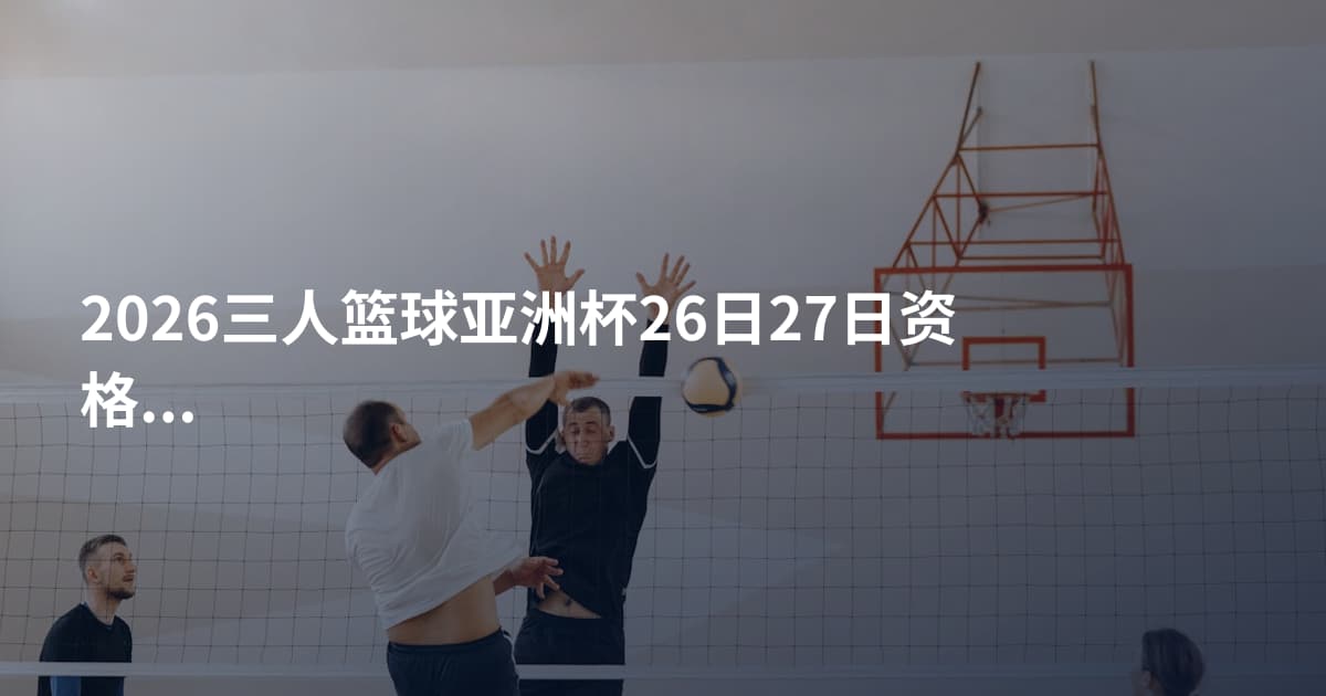 2026三人篮球亚洲杯26日27日资格赛
