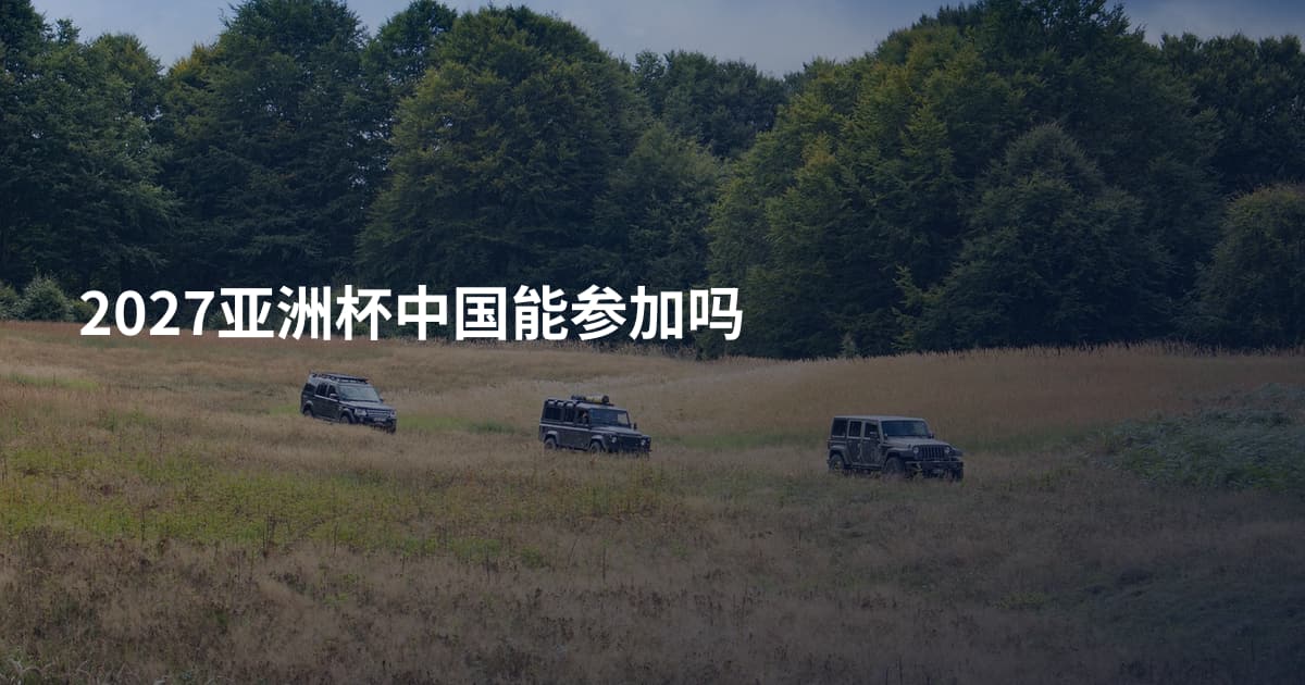 2027亚洲杯中国能参加吗