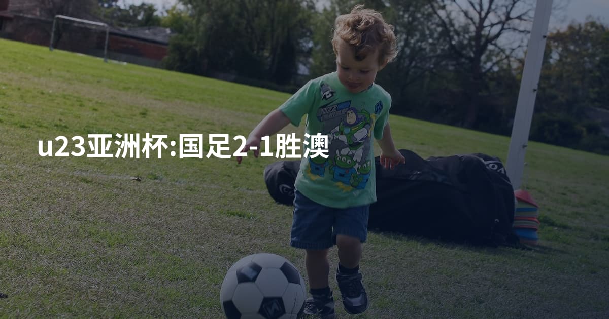u23亚洲杯:国足2-1胜澳