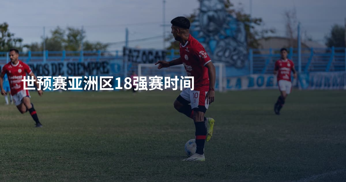 世预赛亚洲区18强赛时间