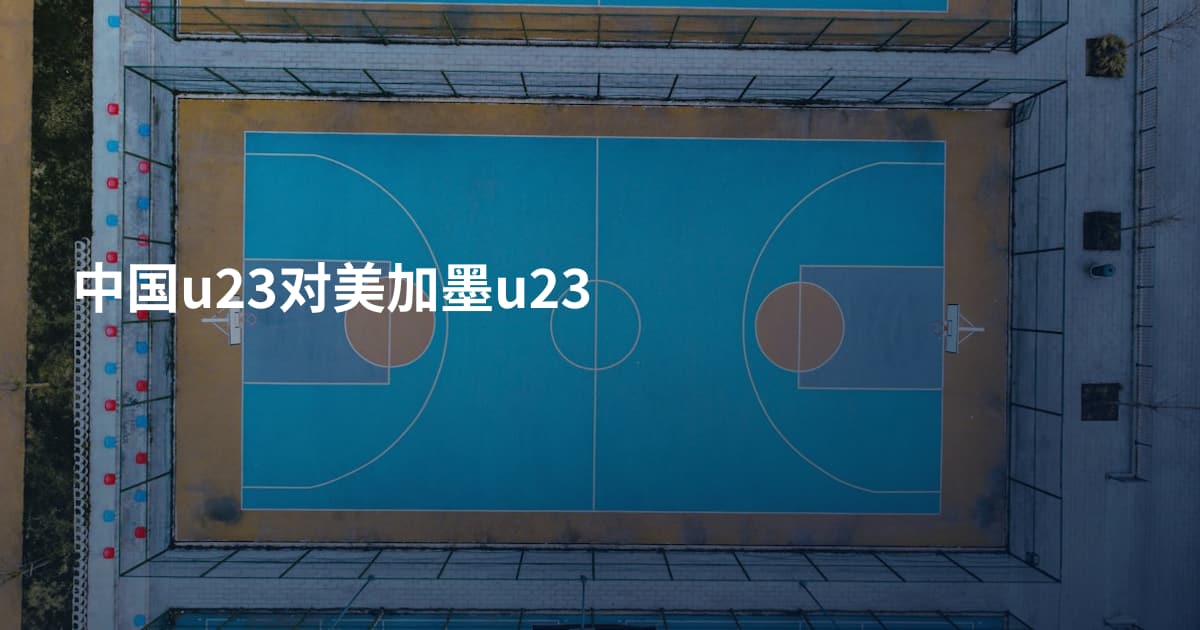 中国u23对美加墨u23