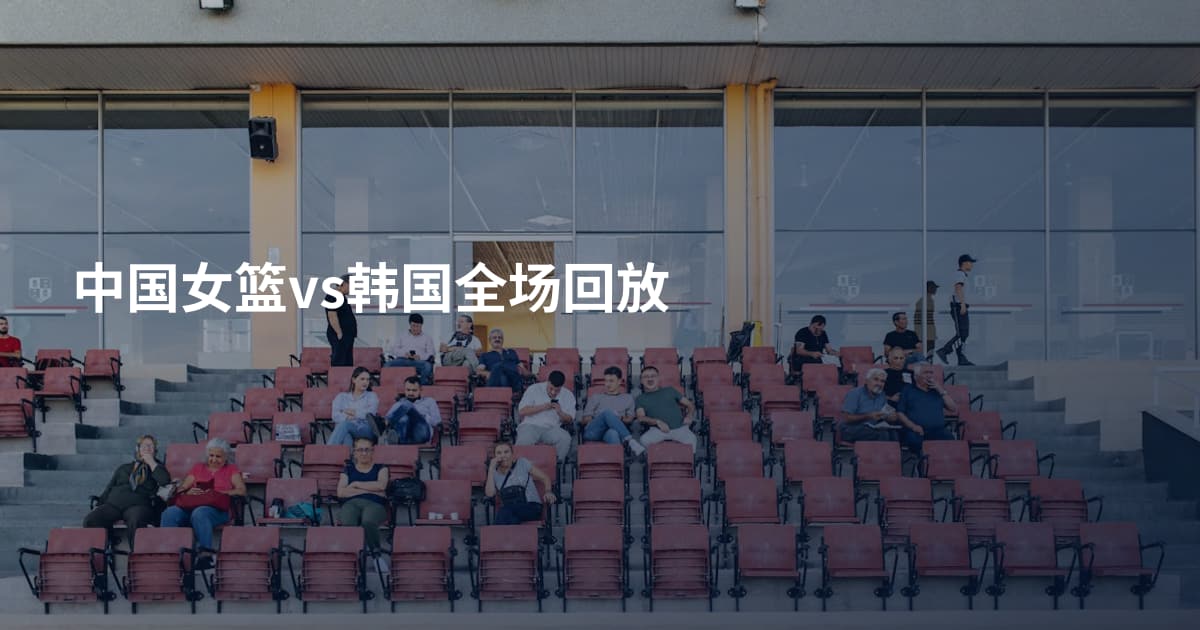 中国女篮vs韩国全场回放