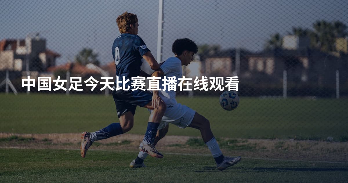 中国女足今天比赛直播在线观看