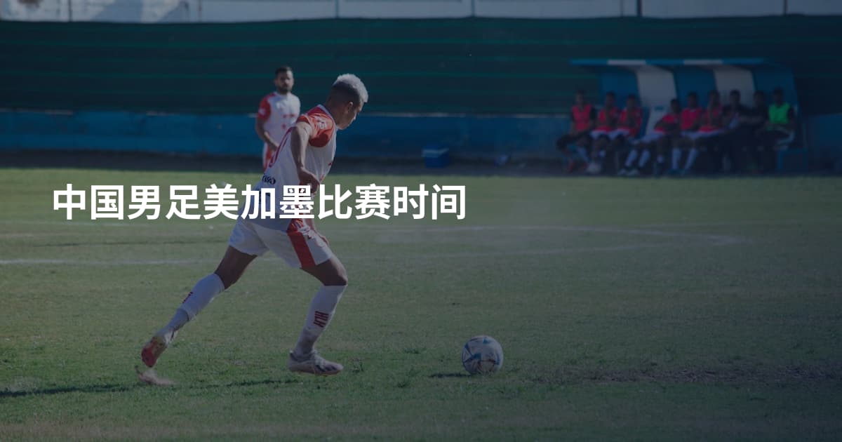 中国男足美加墨比赛时间