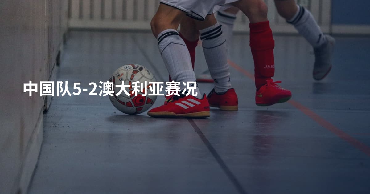 中国队5-2澳大利亚赛况