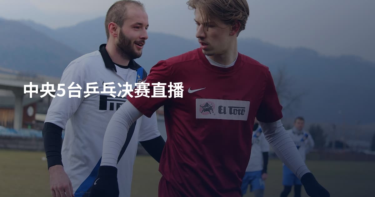 中央5台乒乓决赛直播