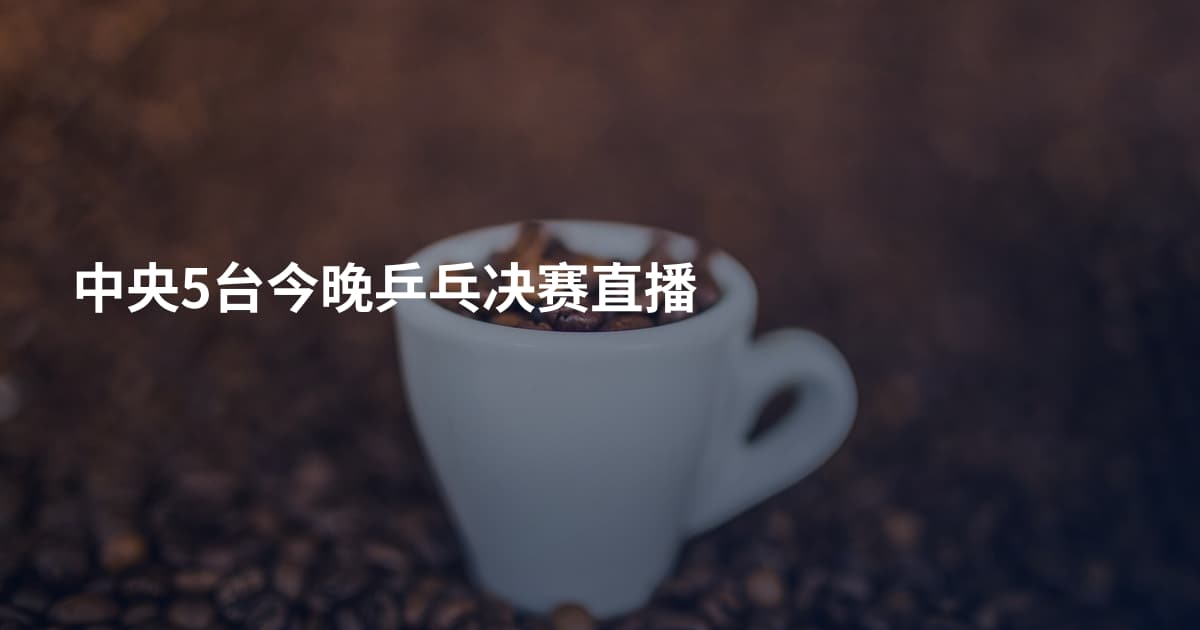 中央5台今晚乒乓决赛直播