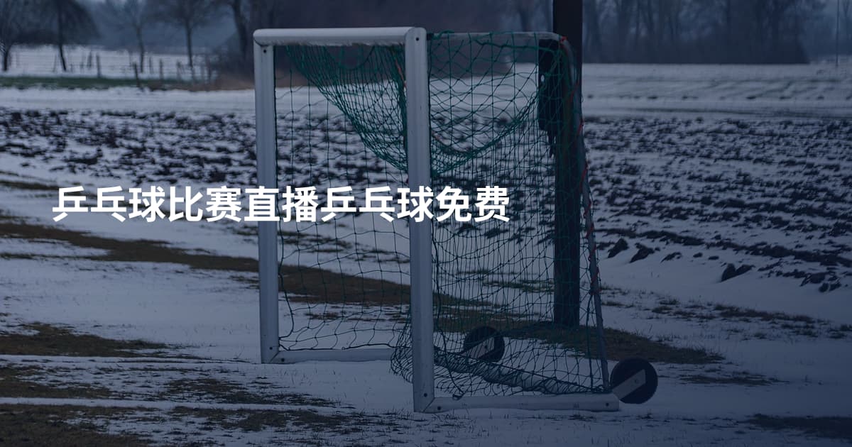 乒乓球比赛直播乒乓球免费