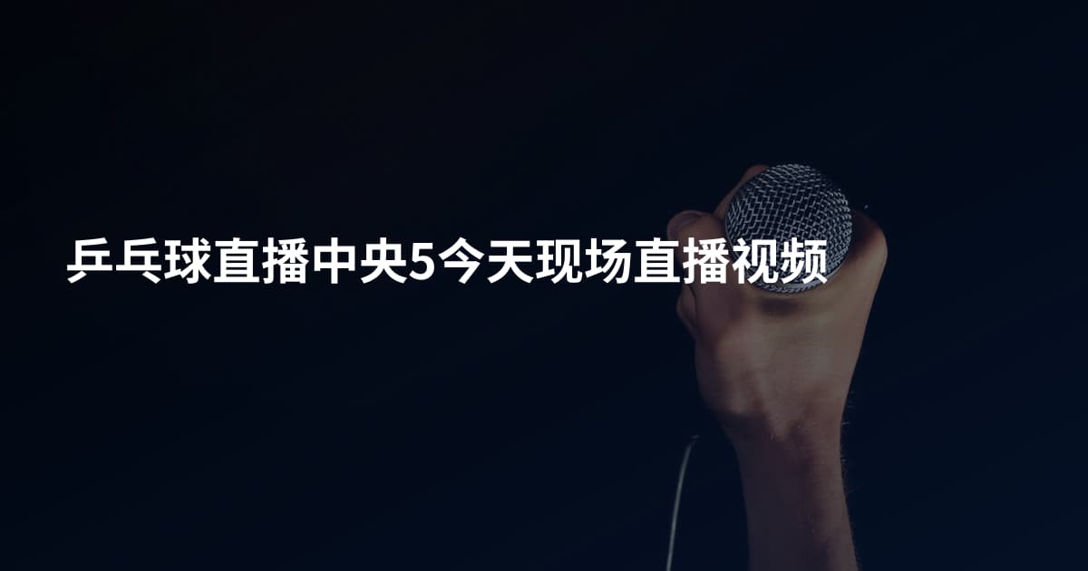 乒乓球直播中央5今天现场直播视频