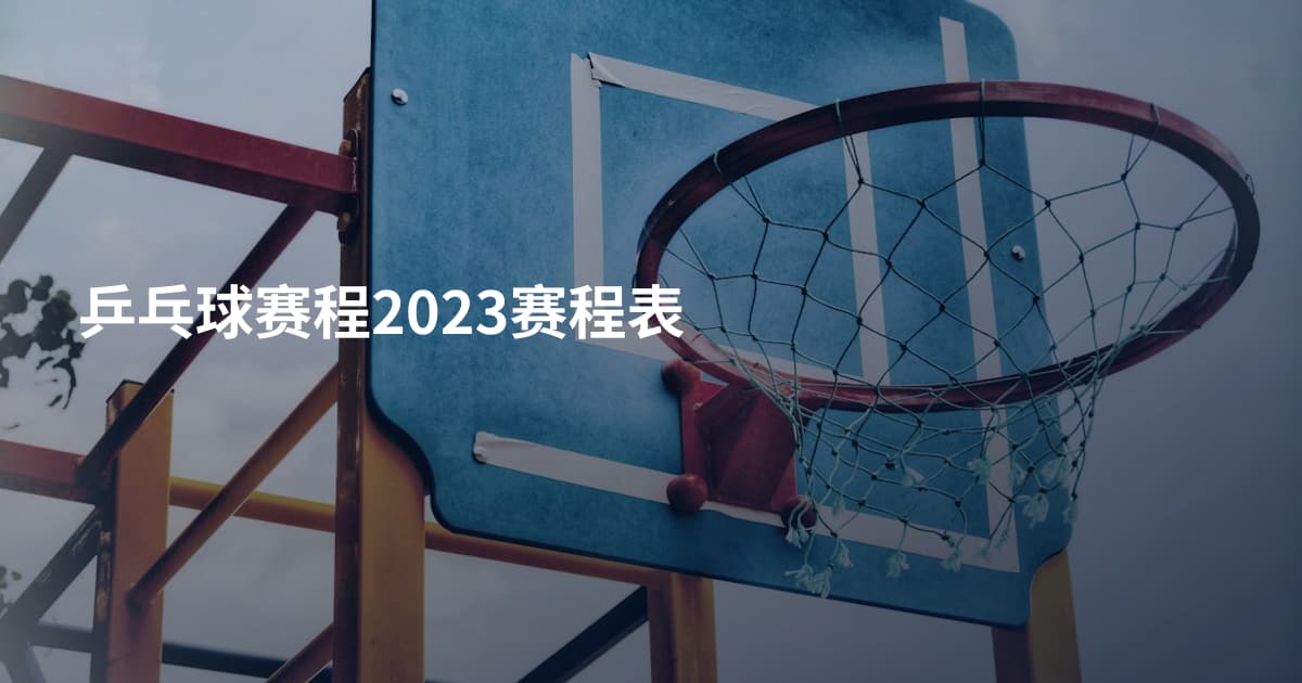 乒乓球赛程2023赛程表