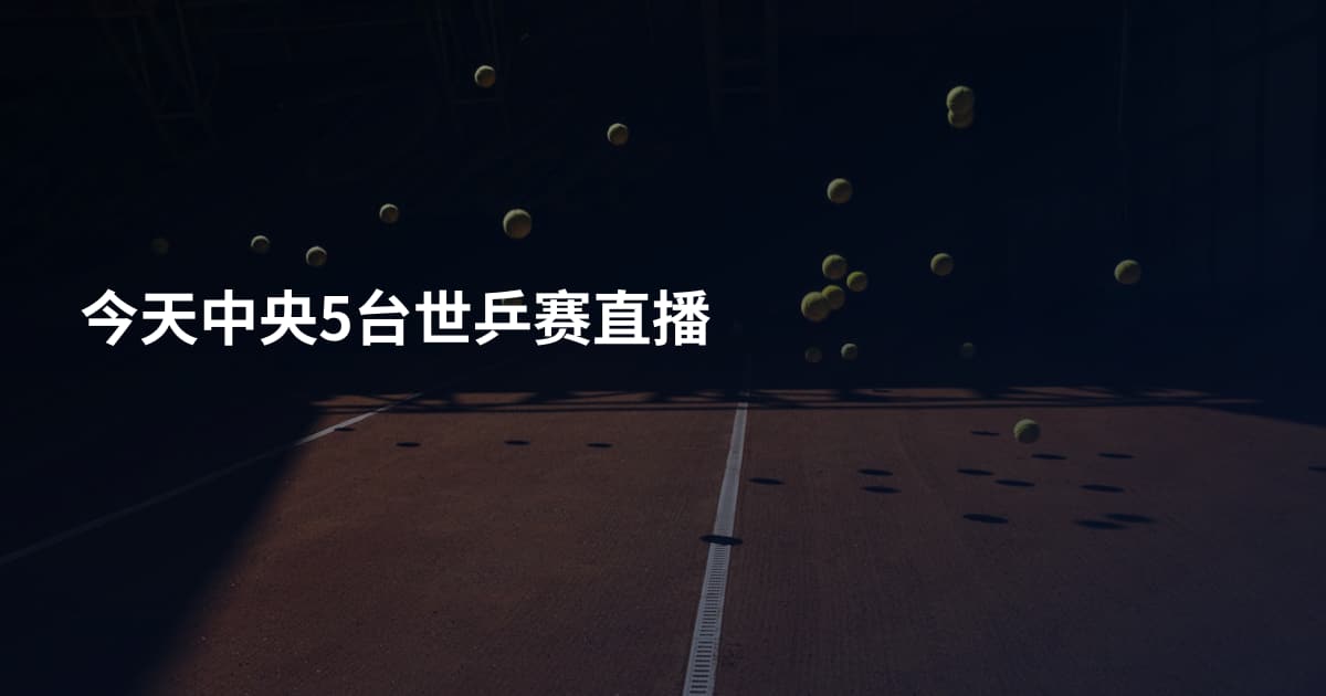 今天中央5台世乒赛直播