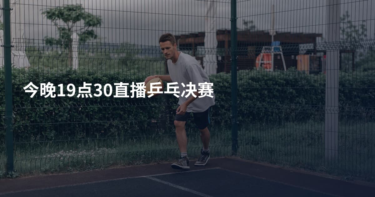 今晚19点30直播乒乓决赛