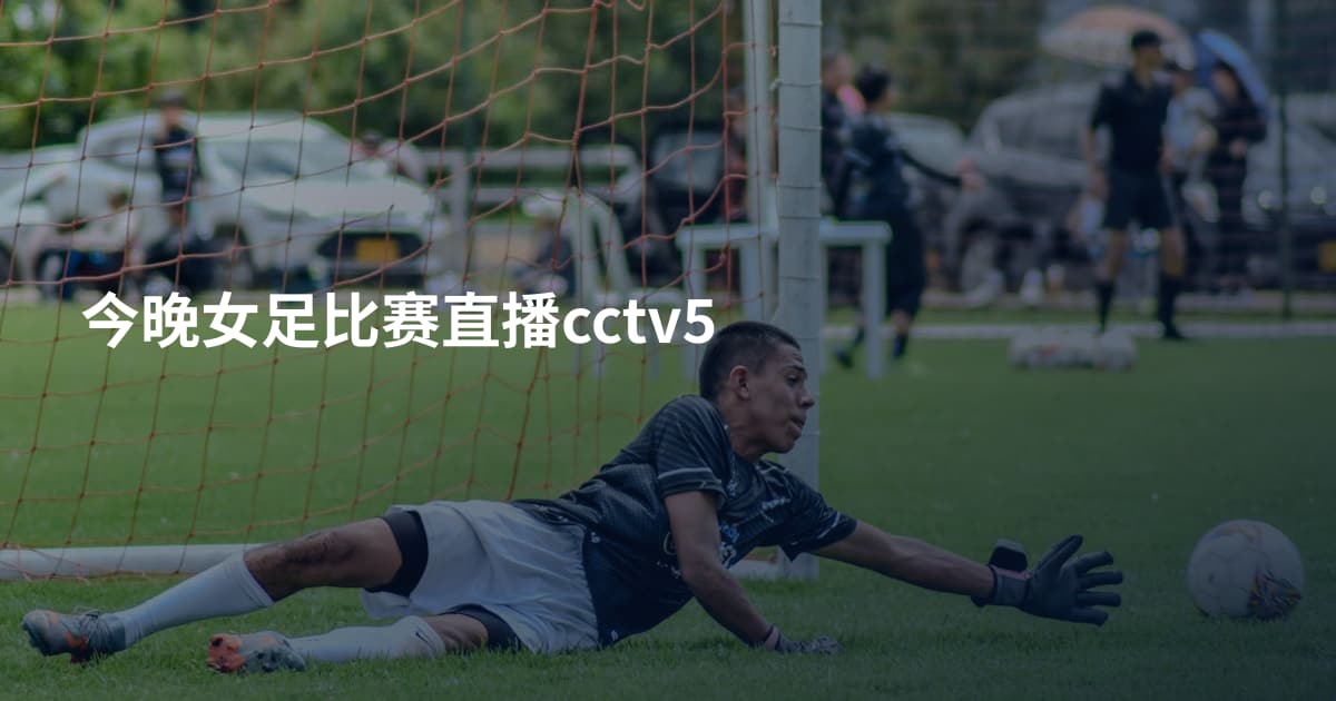 今晚女足比赛直播cctv5