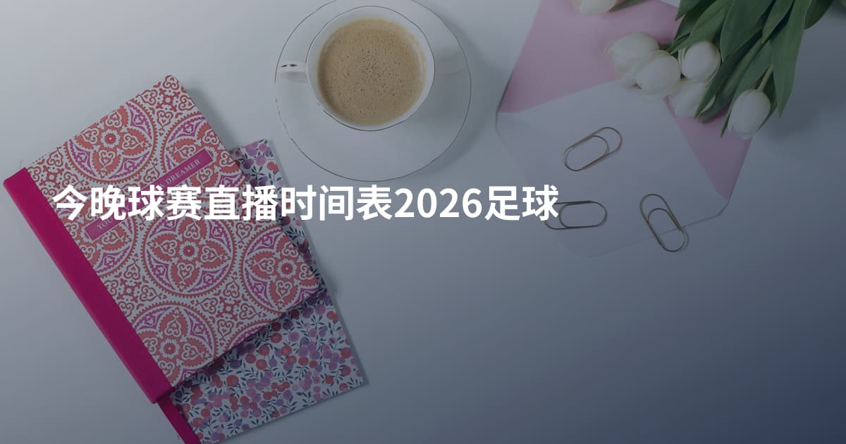 今晚球赛直播时间表2026足球