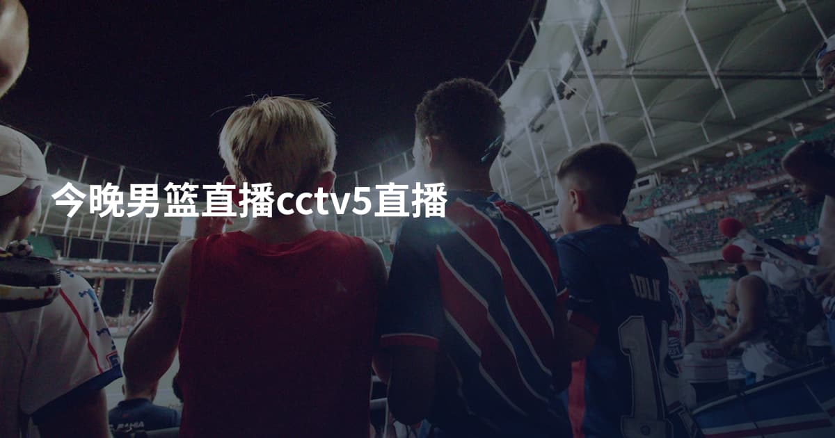 今晚男篮直播cctv5直播
