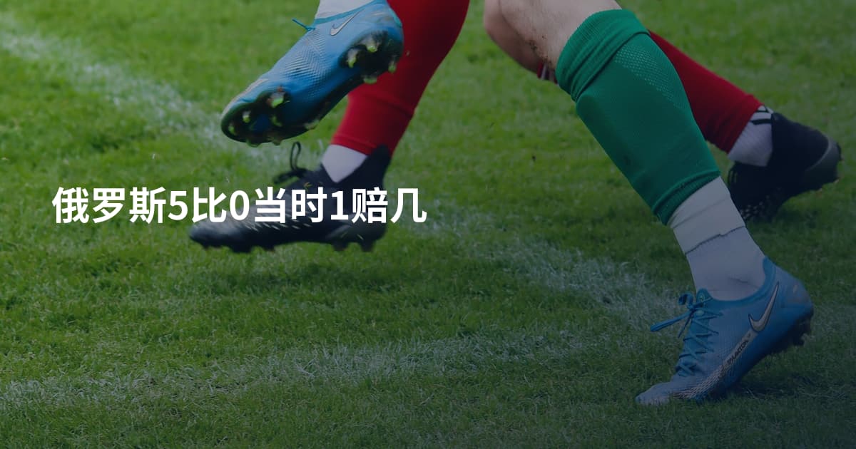 俄罗斯5比0当时1赔几