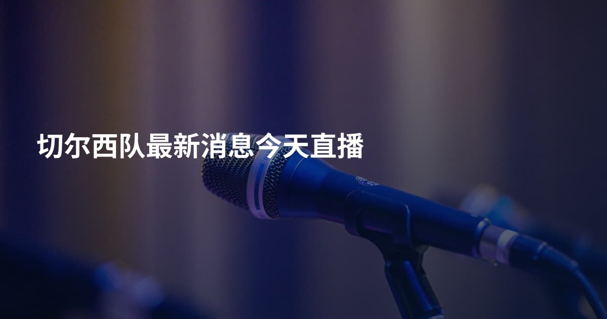 切尔西队最新消息今天直播