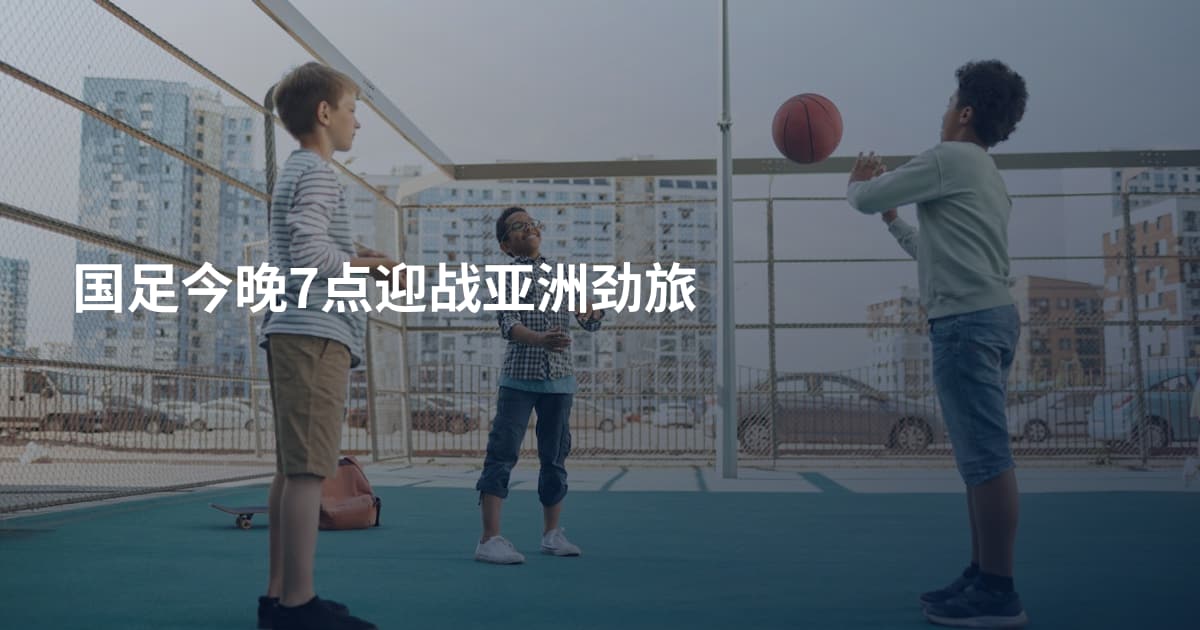 国足今晚7点迎战亚洲劲旅