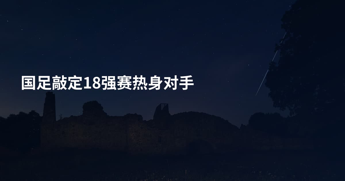 国足敲定18强赛热身对手