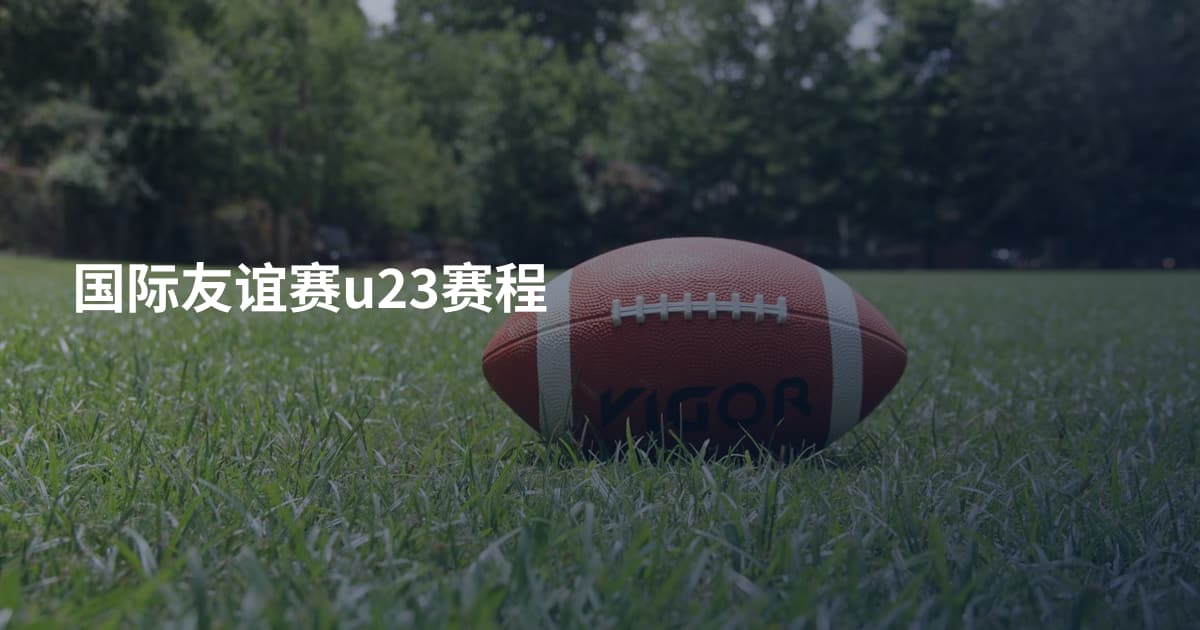 国际友谊赛u23赛程