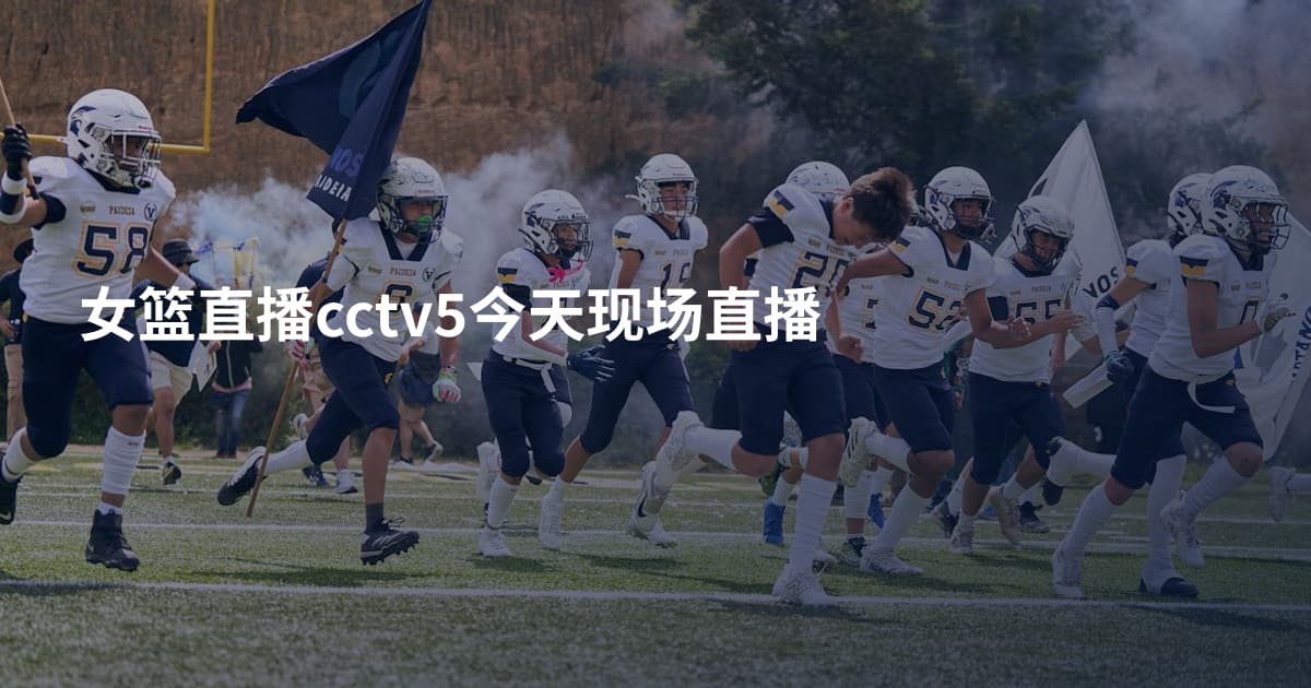 女篮直播cctv5今天现场直播