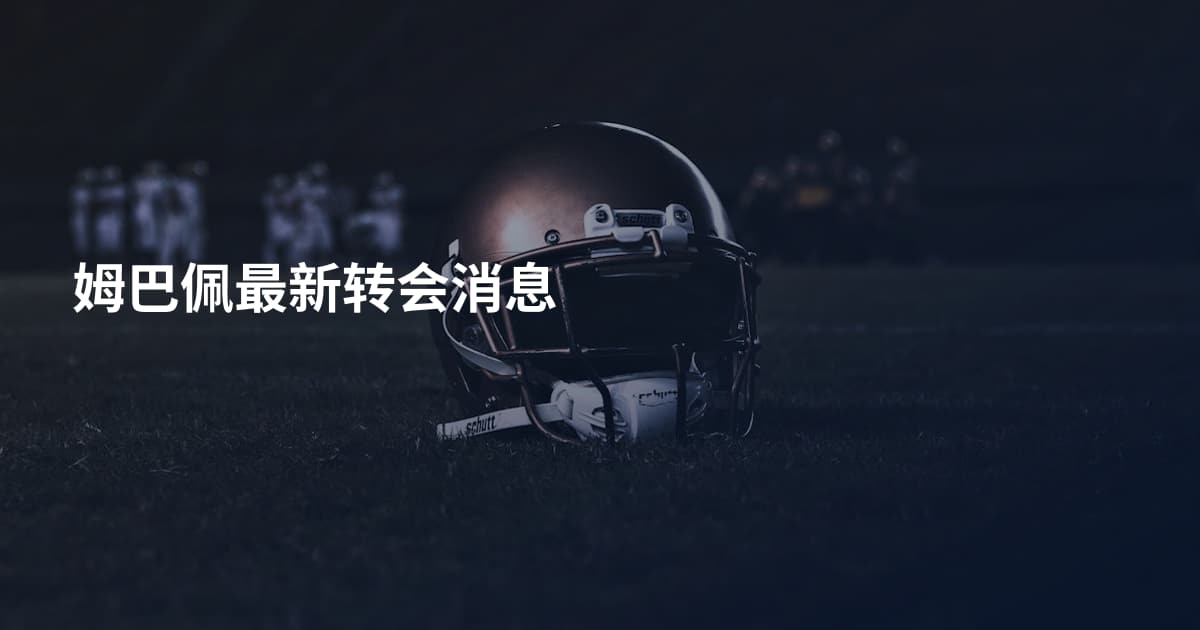 姆巴佩最新转会消息