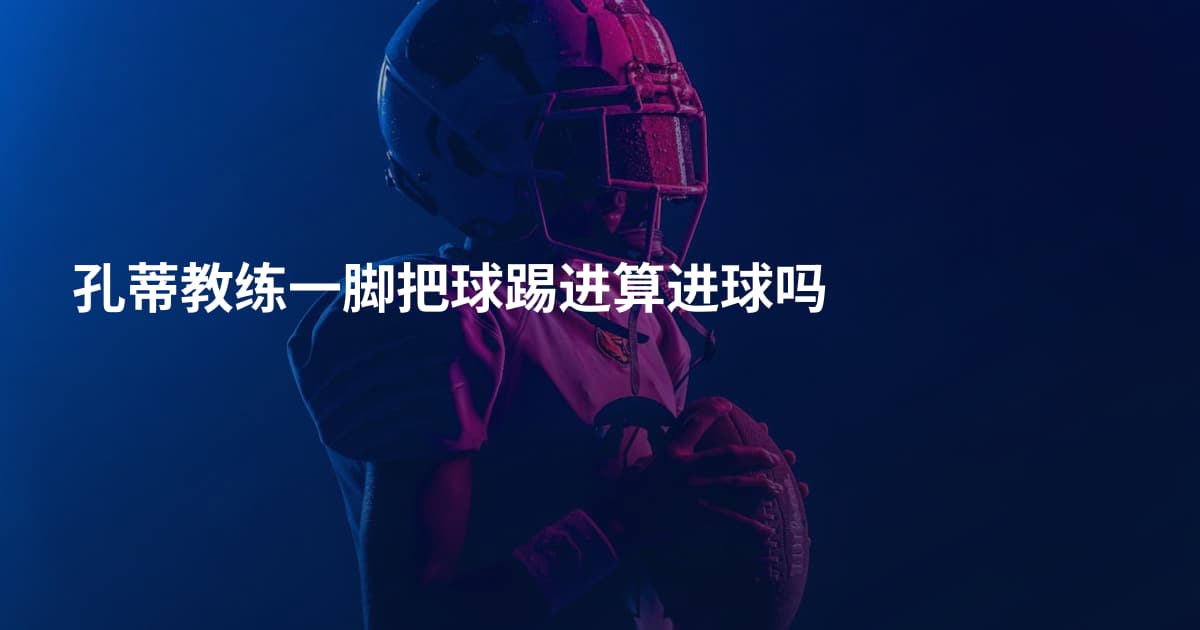 孔蒂教练一脚把球踢进算进球吗