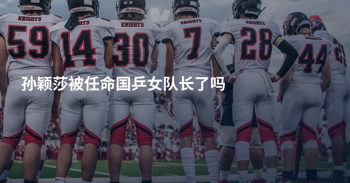 孙颖莎被任命国乒女队长了吗