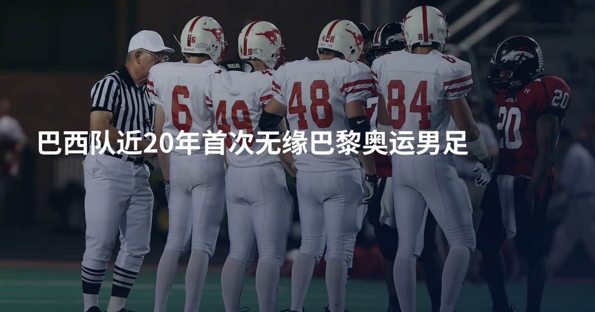 巴西队近20年首次无缘巴黎奥运男足