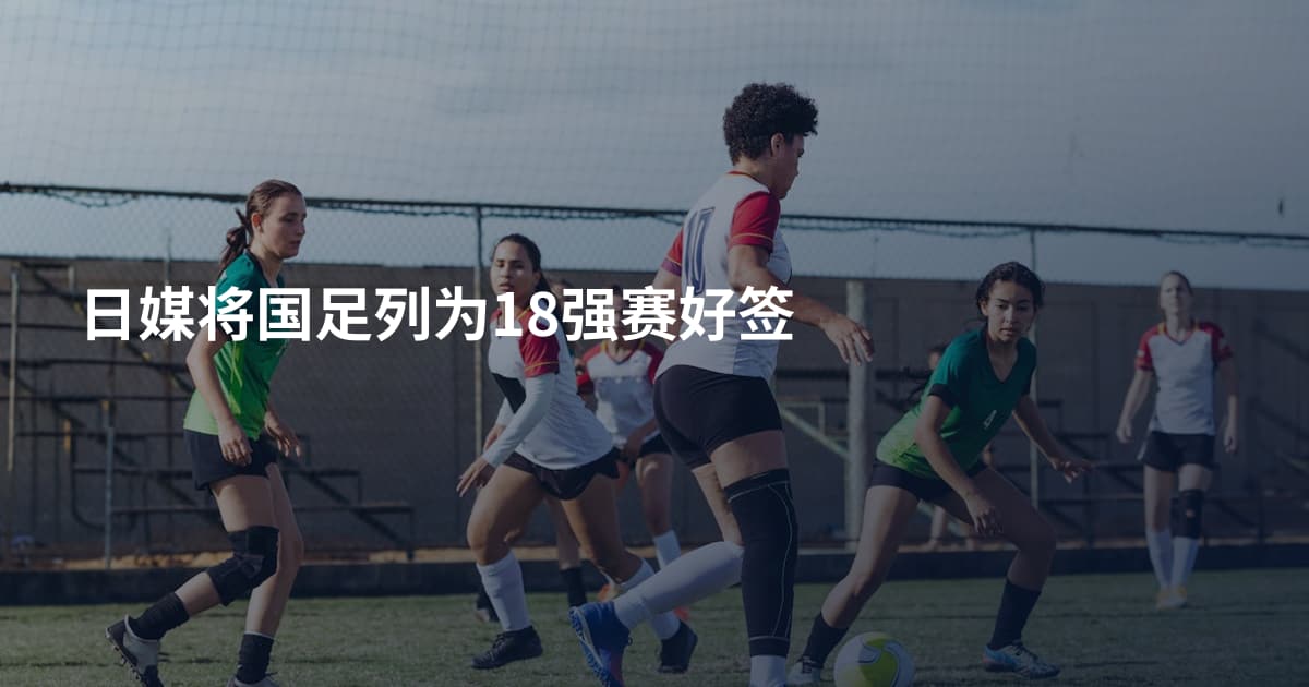 日媒将国足列为18强赛好签