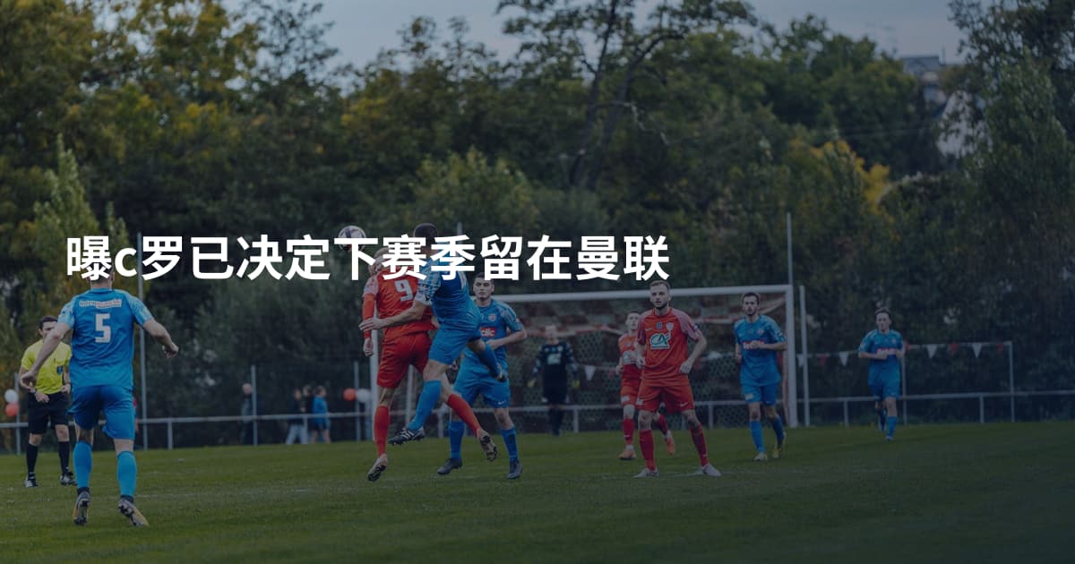 曝c罗已决定下赛季留在曼联