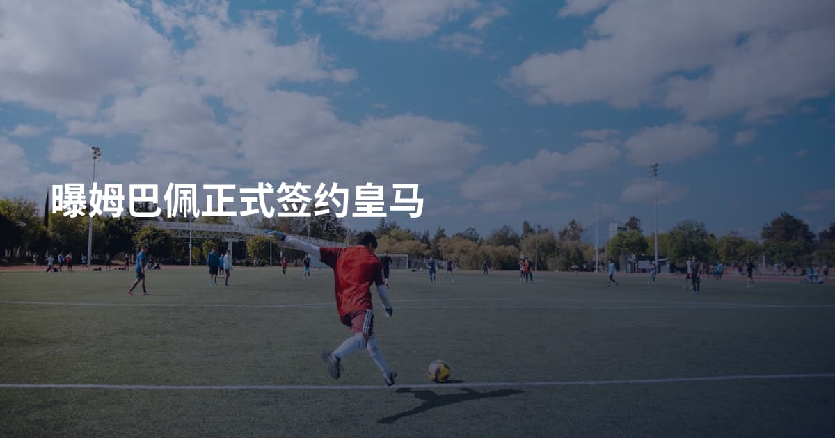 曝姆巴佩正式签约皇马
